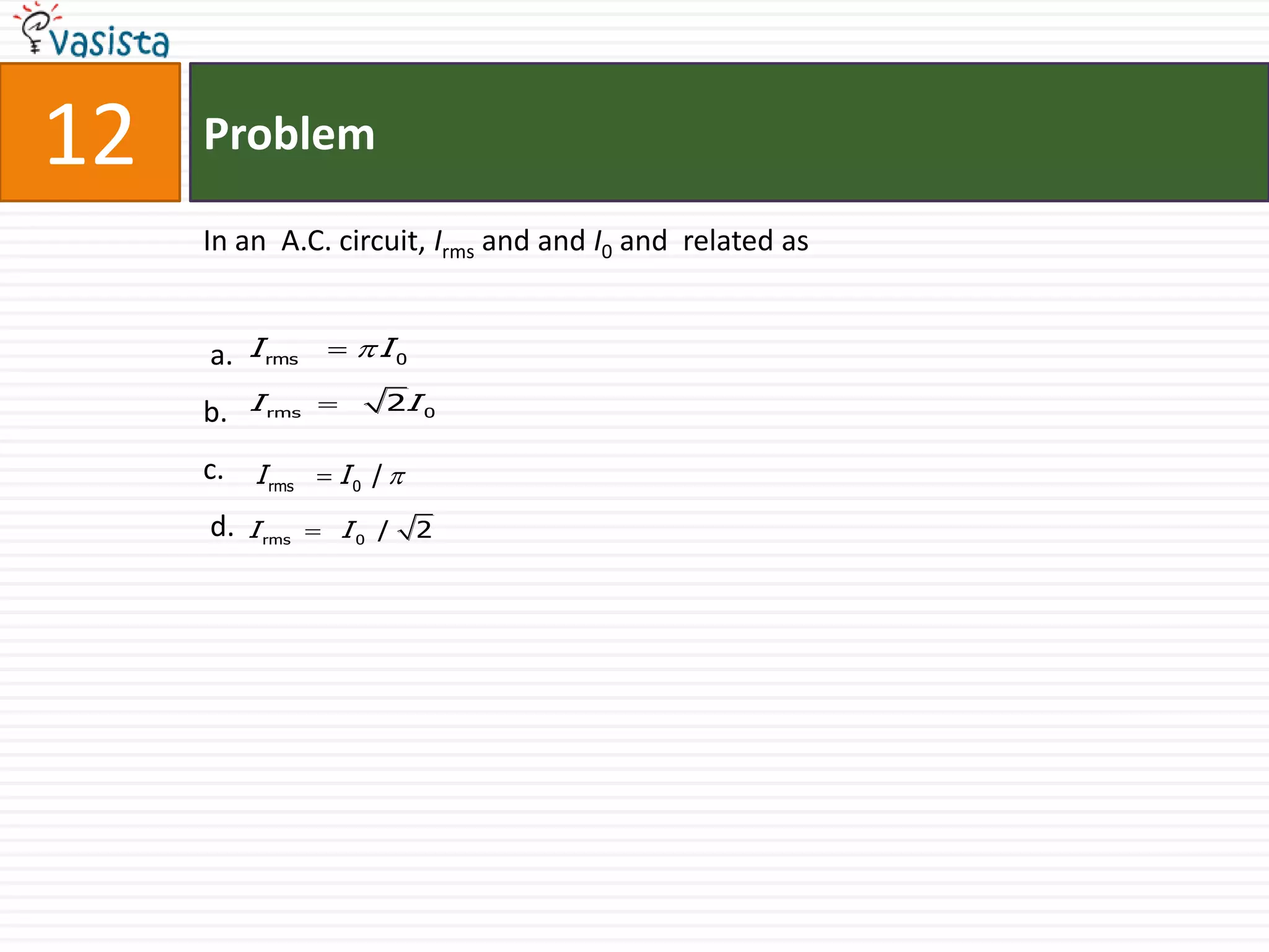 Problem12In an  A.C. circuit, Irms and andI0 and  related as  a.b.                                       c. d.