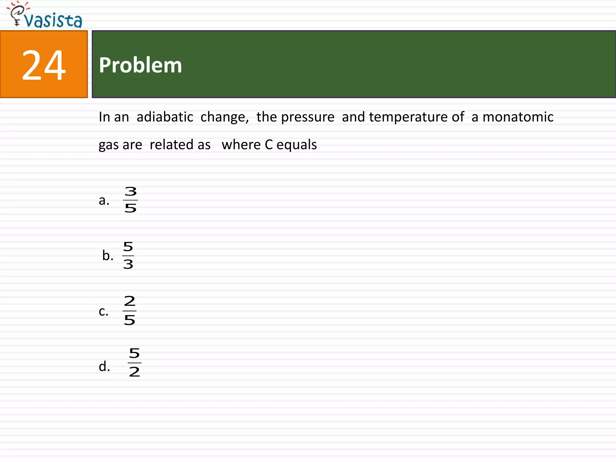 Problem24In an  adiabatic  change,  the pressure  and temperature of  a monatomic  gas are  related as   where C equals         a. b.c.d.