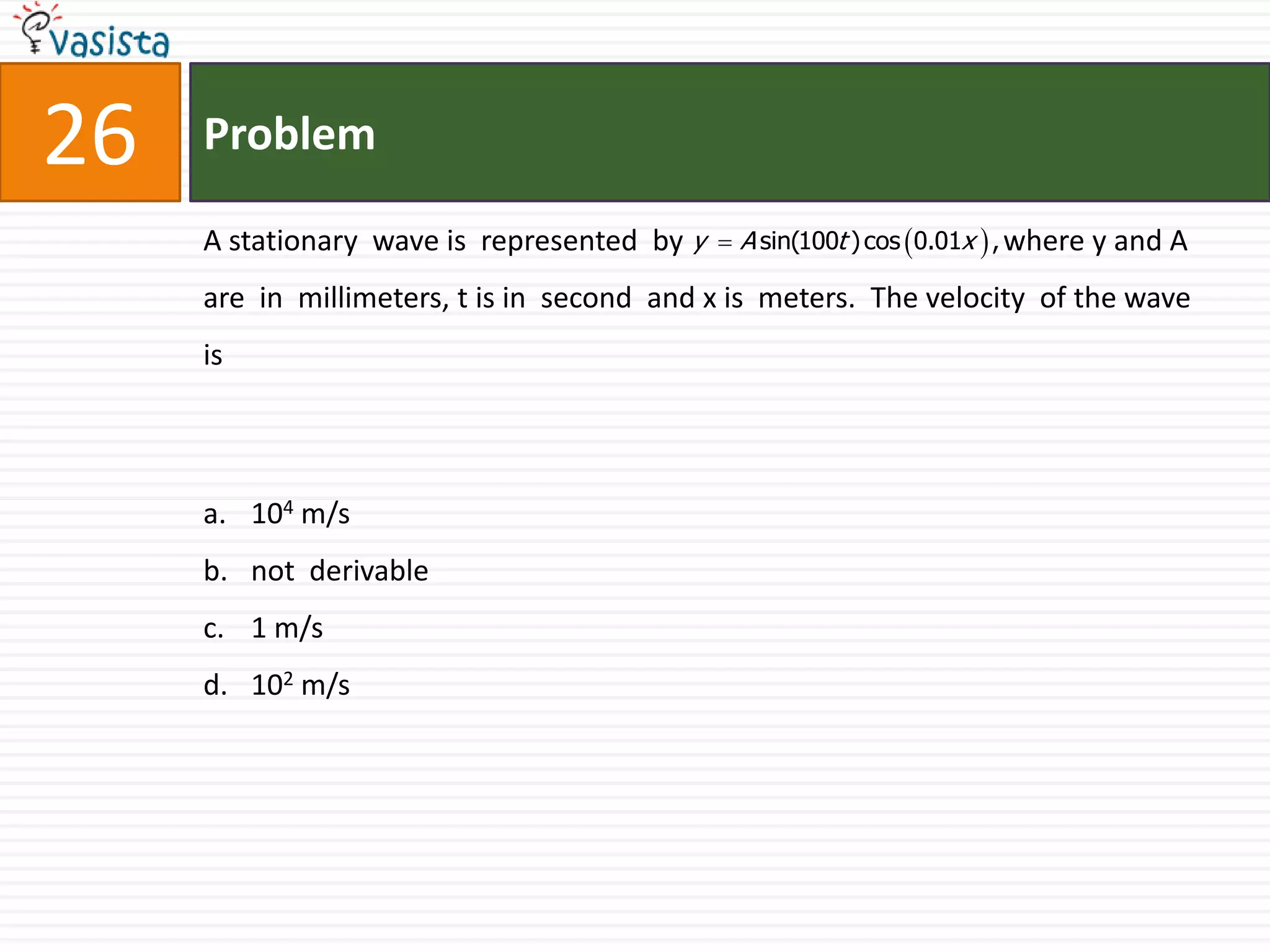 Problem26A stationary  wave is  represented  by                                            where y and A are  in  millimeters, t is in  second  and x is  meters.  The velocity  of the wave  is 104 m/snot  derivable 1 m/s102 m/s