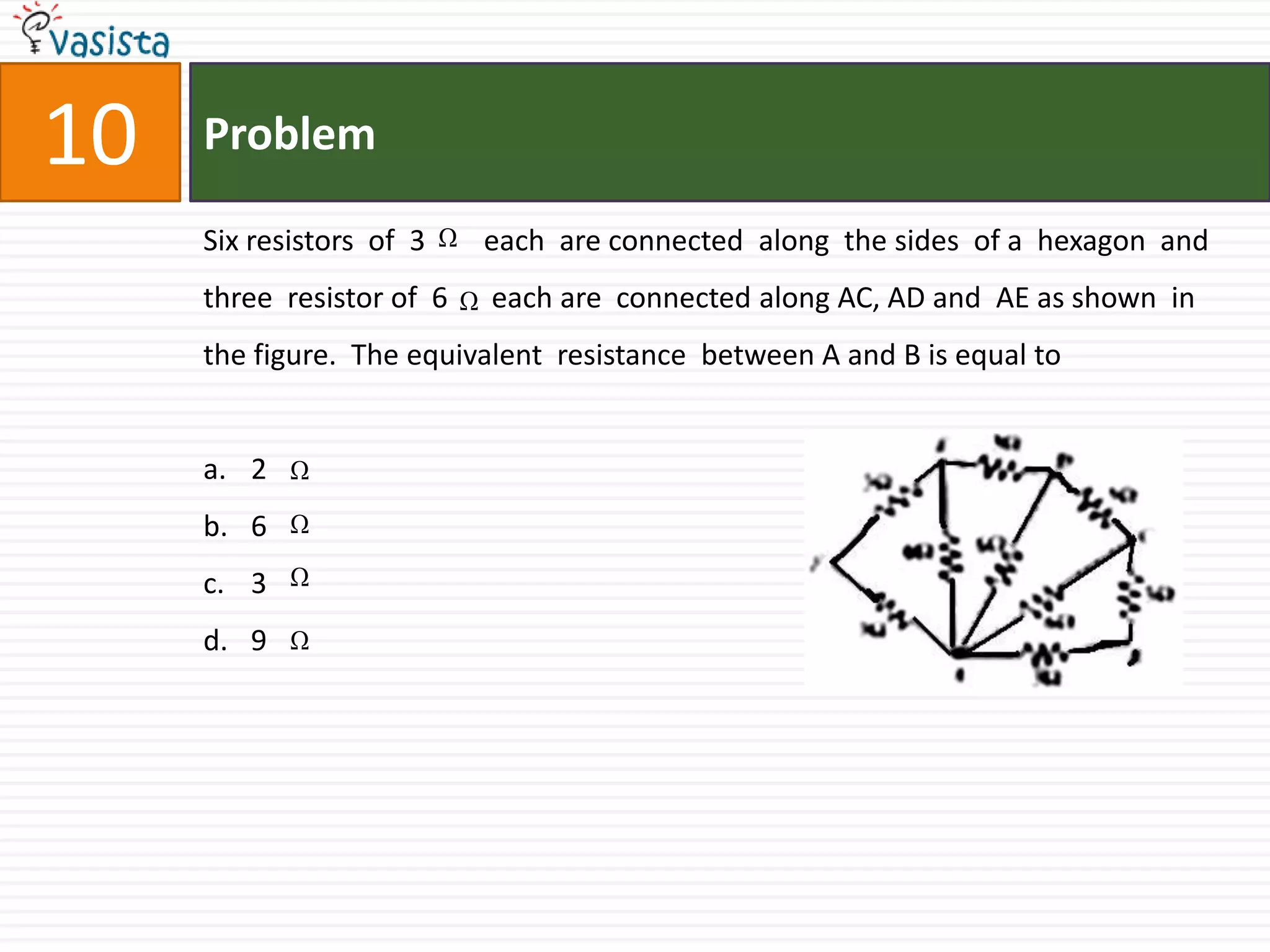 Problem10Six resistors  of  3        each  are connected  along  the sides  of a  hexagon  and three  resistor of  6      each are  connected along AC, AD and  AE as shown  in the figure.  The equivalent  resistance  between A and B is equal to  2 6 3 9 