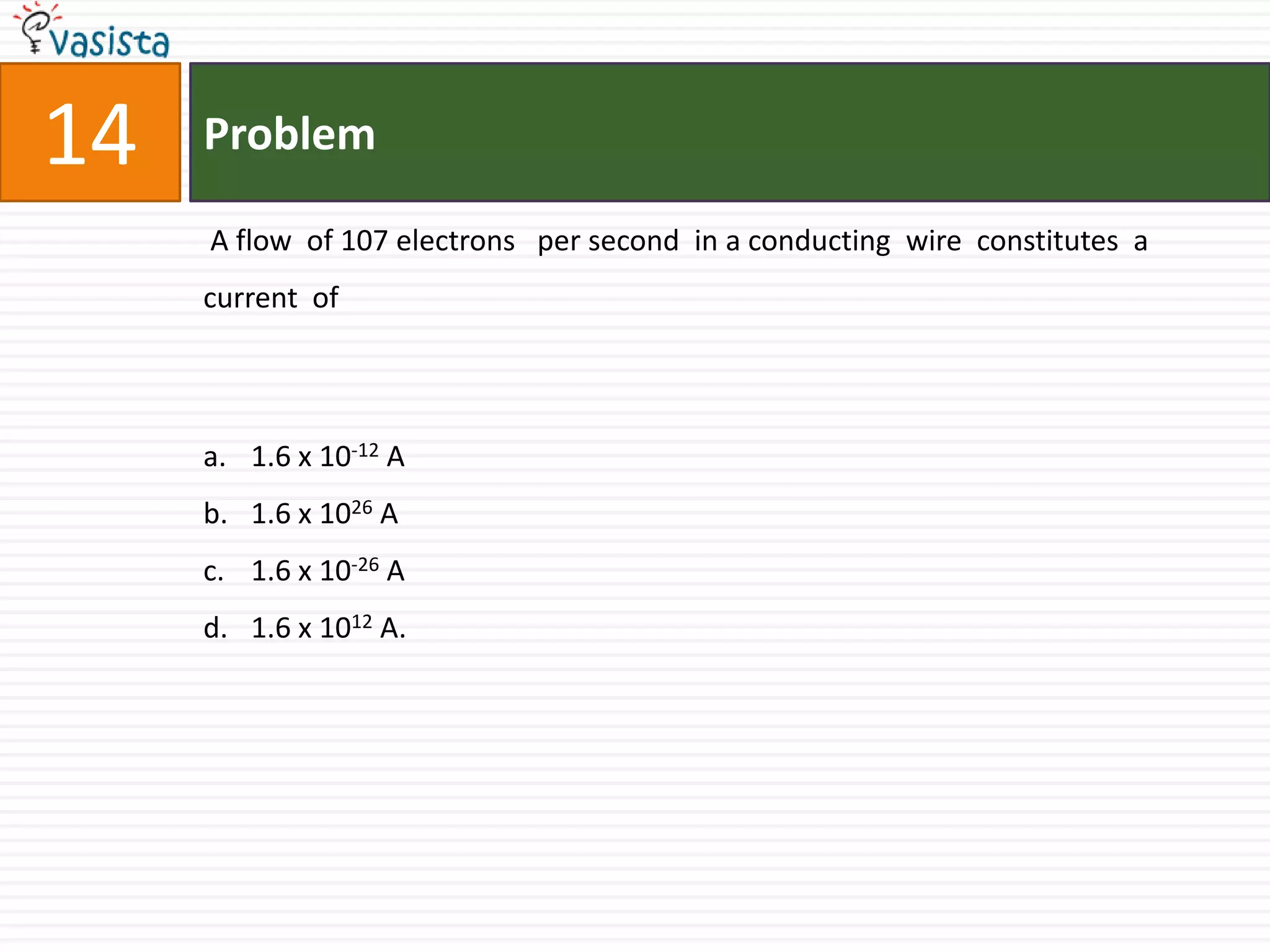 Problem14 A flow  of 107 electrons   per second  in a conducting  wire  constitutes  a current  of 1.6 x 10-12 A1.6 x 1026 A1.6 x 10-26 A1.6 x 1012 A.
