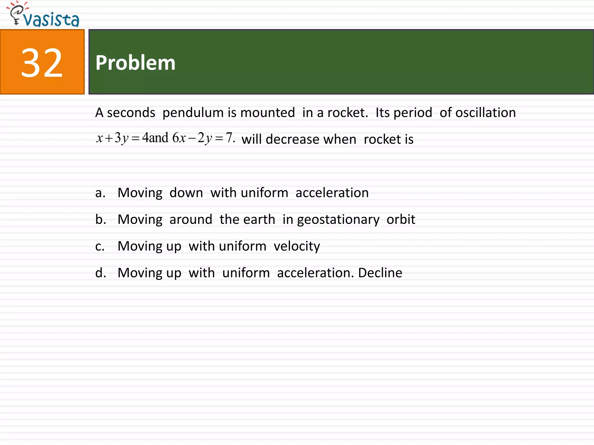Problem32A seconds  pendulum is mounted  in a rocket.  Its period  of oscillation                                             will decrease when  rocket is   Moving  down  with uniform  acceleration Moving  around  the earth  in geostationary  orbit Moving up  with uniform  velocity Moving up  with  uniform  acceleration. Decline 