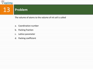 Problem13The volume of atoms to the volume of nit cell is calledCoordination number Packing fractionLattice parameterPacking coefficient