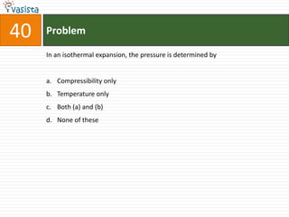 Problem40In an isothermal expansion, the pressure is determined byCompressibility only Temperature onlyBoth (a) and (b)None of these