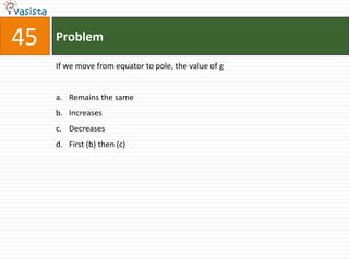 Problem45If we move from equator to pole, the value of gRemains the same Increases Decreases First (b) then (c)