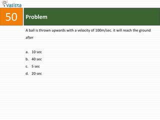 Problem50A ball is thrown upwards with a velocity of 100m/sec. it will reach the ground after10 sec40 sec5 sec20 sec
