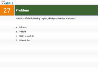 27   Problem

     In which of the following region, the Lyman series are found?


     a. Infrared
     b. Visible
     c. Both (a)and (b)
     d. Ultraviolet
 