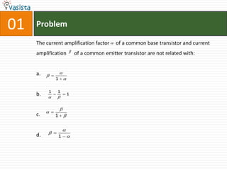 01   Problem

     The current amplification factor  of a common base transistor and current
     amplification           of a common emitter transistor are not related with:


     a.           
           
                1


          1       1
     b.   
              
                  
                      1


                  
           
     c.         1 


                      
     d.    
                  1
 