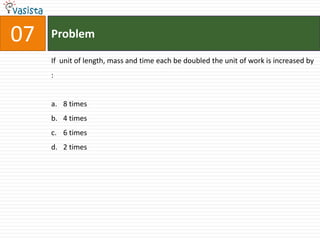 07   Problem

     If unit of length, mass and time each be doubled the unit of work is increased by
     :


     a. 8 times
     b. 4 times
     c. 6 times
     d. 2 times
 