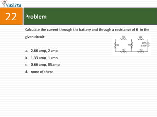 22   Problem

     Calculate the current through the battery and through a resistance of 6 in the
     given circuit:


     a. 2.66 amp, 2 amp
     b. 1.33 amp, 1 amp
     c. 0.66 amp, 05 amp
     d. none of these
 