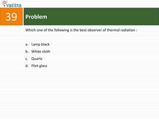 39   Problem

     Which one of the following is the best observer of thermal radiation :


     a. Lamp black
     b. White cloth
     c. Quartz
     d. Flint glass
 