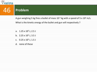 46   Problem

     A gun weighing 5 kg fires a bullet of mass 10-2 kg with a speed of 5 x 102 m/s.
     What is the kinetic energy of the bullet and gun will respectively ?


     a. 1.25 x 103 J, 2.5 J
     b. 2.25 x 103 J, 3.5 J
     c. 0.25 x 103 J, 1.5 J
     d. none of these
 