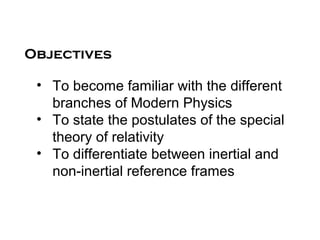 Objectives

 • To become familiar with the different
   branches of Modern Physics
 • To state the postulates of the special
   theory of relativity
 • To differentiate between inertial and
   non-inertial reference frames
 