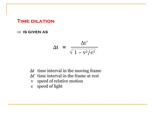 Time dilation

⇒ is given as

                                  Δt’
                   Δt =
                            √ 1 – v2/c2


     Δt    time interval in the moving frame
     Δt’   time interval in the frame at rest
     v     speed of relative motion
     c     speed of light
 