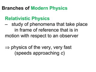 Branches of Modern Physics

 Relativistic Physics
 – study of phenomena that take place
     in frame of reference that is in
 motion with respect to an observer

 ⇒ physics of the very, very fast
    (speeds approaching c)
 
