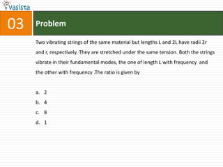 Problem04Two monatomic ideal 1 and 2 of molecular masses respectively are enclosed in separate containers kept at the same temperature. The ratio of the speed of sound in gas 1 to that in gas 2 is given bya.b.c.d.