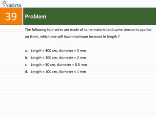 39   Problem

     The following four wires are made of same material and same tension is applied
     on them, which one will have maximum increase in length ?


     a. Length = 300 cm, diameter = 3 mm
     b. Length = 200 cm, diameter = 2 mm
     c. Length = 50 cm, diameter = 0.5 mm
     d. Length = 100 cm, diameter = 1 mm
 