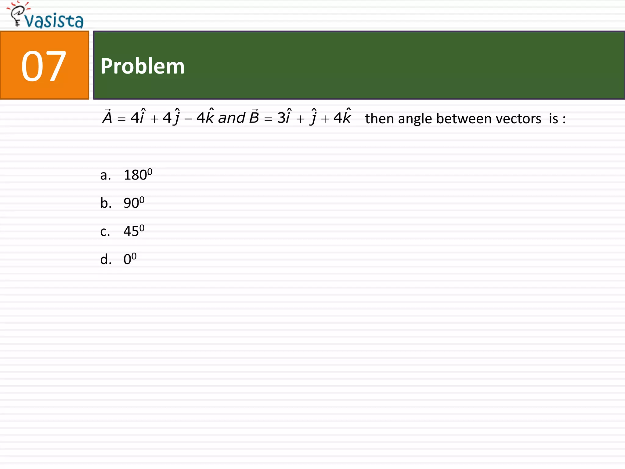 07   Problem
                          
     A  4i     j    ˆ          i   j    ˆ
          ˆ  4 ˆ  4k and B  3ˆ  ˆ  4k then angle between vectors is :



     a. 1800
     b. 900
     c. 450
     d. 00
 