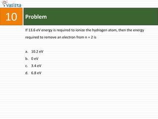 Problem10If 13.6 eV energy is required to ionize the hydrogen atom, then the energy required to remove an electron from n = 2 is  10.2 eV0 eV3.4 eV6.8 eV