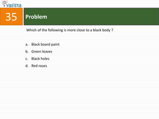 Problem35 Which of the following is more close to a black body ?  Black board paint Green leaves Black holes Red roses 
