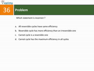 Problem36 Which statement is incorrect ?  All reversible cycles have same efficiency Reversible cycle has more efficiency than an irreversible oneCarnot cycle is a reversible one Carnot cycle has the maximum efficiency in all cycles 