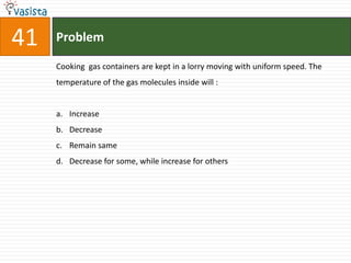 Problem41Cooking  gas containers are kept in a lorry moving with uniform speed. The temperature of the gas molecules inside will :  Increase Decrease Remain same Decrease for some, while increase for others 