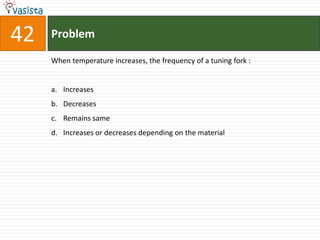 Problem42When temperature increases, the frequency of a tuning fork :  Increases Decreases Remains same Increases or decreases depending on the material 