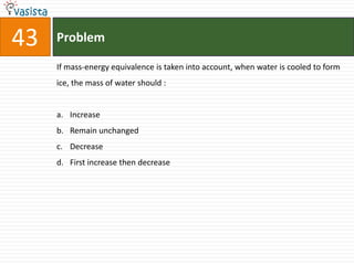 Problem43If mass-energy equivalence is taken into account, when water is cooled to form ice, the mass of water should :  Increase Remain unchanged Decrease First increase then decrease