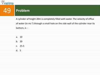 Problem49A cylinder of height 20m is completely filled with water. The velocity of efflux of water (in ms-1) through a small hole on the side wall of the cylinder near its bottom, is  :  102025.55