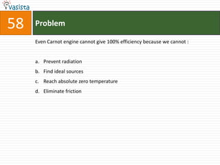 Problem58Even Carnot engine cannot give 100% efficiency because we cannot :  Prevent radiation Find ideal sources Reach absolute zero temperature Eliminate friction 
