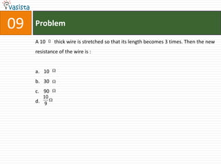 09   Problem

     A 10  thick wire is stretched so that its length becomes 3 times. Then the new
     resistance of the wire is :


     a. 10 
     b. 30 
     c. 90 
        10
     d. 9 
 