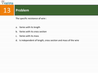 13   Problem

     The specific resistance of wire :


     a. Varies with its length
     b. Varies with its cross section
     c. Varies with its mass
     d. Is independent of length, cross section and mass of the wire
 