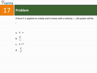 17   Problem

     A force F is applied on a body and it moves with a velocity  , the power will be
     :



     a. F. 
          F
     b.
          

     c. F.  2
          F
     d.
          2
 