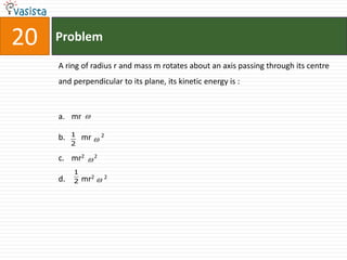 20   Problem

     A ring of radius r and mass m rotates about an axis passing through its centre
     and perpendicular to its plane, its kinetic energy is :



     a. mr 

     b.   1   mr  2
          2

     c. mr2  2
          1
     d.   2   mr2  2
 