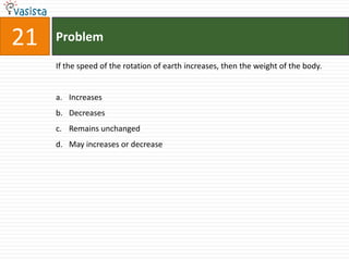 21   Problem

     If the speed of the rotation of earth increases, then the weight of the body.


     a. Increases
     b. Decreases
     c. Remains unchanged
     d. May increases or decrease
 