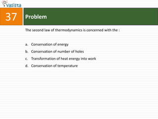 37   Problem

     The second law of thermodynamics is concerned with the :


     a. Conservation of energy
     b. Conservation of number of holes
     c. Transformation of heat energy into work
     d. Conservation of temperature
 