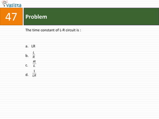 47   Problem

     The time constant of L-R circuit is :



     a. LR
          L
     b.   R
          R
     c.   L
           1
     d.   LR
 