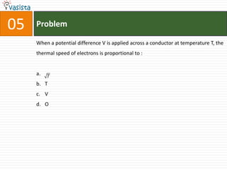 05   Problem

     When a potential difference V is applied across a conductor at temperature T, the
     thermal speed of electrons is proportional to :


     a.   T
     b. T
     c. V
     d. O
 
