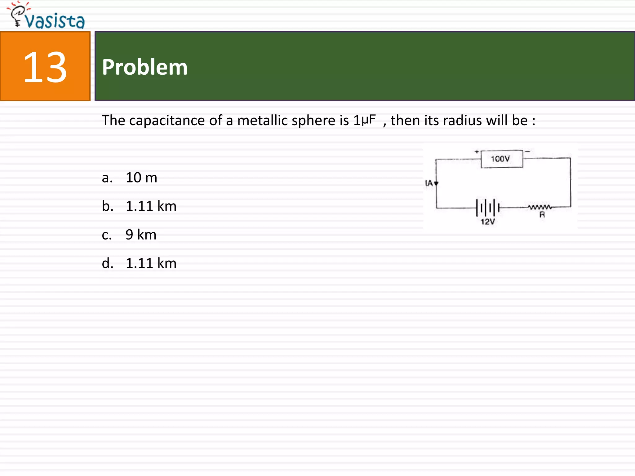 13   Problem

     The capacitance of a metallic sphere is 1μF , then its radius will be :


     a. 10 m
     b. 1.11 km
     c. 9 km
     d. 1.11 km
 