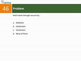 46   Problem

     Heat travels through vacuum by :


     a. Radiation
     b. Conduction
     c. Convection
     d. None of these
 