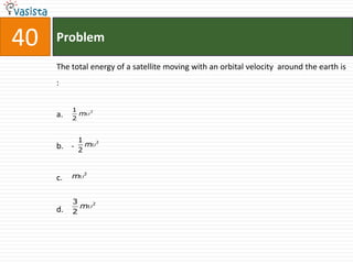40   Problem

     The total energy of a satellite moving with an orbital velocity around the earth is
     :


          1       2
     a.     m
          2


            1         2
     b. -     m
            2


              2
     c.   m


          3       2
            m
     d.   2
 
