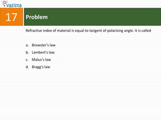 Problem17Refractive index of material is equal to tangent of polarising angle. It is calledBrewster's law Lambert's lawMalus's law Bragg's law