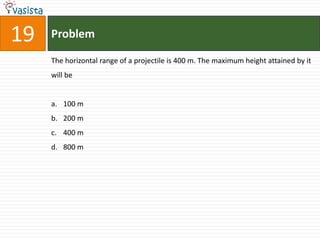 Problem19The horizontal range of a projectile is 400 m. The maximum height attained by it will be100 m 200 m400 m800 m