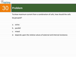 Problem30To draw maximum current from a combination of cells, how should the cells be grouped?series parallelmixeddepends upon the relative values of external and internal resistance.