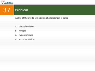 Problem37Ability of the eye to see objects at all distances is calledbinocular vision myopiahypermetropiaaccommodation