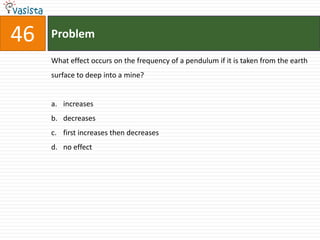 Problem46What effect occurs on the frequency of a pendulum if it is taken from the earth surface to deep into a mine?increases decreasesfirst increases then decreasesno effect