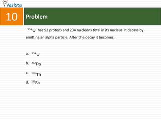 10   Problem
      234
            U has 92 protons and 234 nucleons total in its nucleus. It decays by
     emitting an alpha particle. After the decay it becomes.



     a.   234
                U

     b.   232
                Pa

     c.   230
                Th
          230
     d.         Ra
 