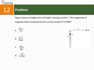 12   Problem

     Figure shows a straight wire of length l carrying current i. The magnitude of
     magnetic field I produced by the current at point P is*IMG*

          2       i
     a.       l


          i
     b.
        4 l


     c.   2 i
          8 l

                  i
     d.   2 2 l
 