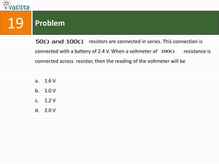 19   Problem

     50      and 100         resistors are connected in series. This connection is
     connected with a battery of 2.4 V. When a voltmeter of   100        resistance is
     connected across resistor, then the reading of the voltmeter will be


     a. 1.6 V
     b. 1.0 V
     c.   1.2 V
     d. 2.0 V
 
