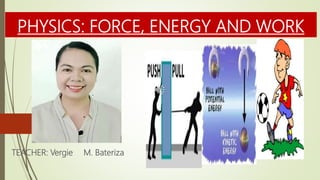 PHYSICS: FORCE, ENERGY AND WORK
TEACHER: Vergie M. Bateriza
 